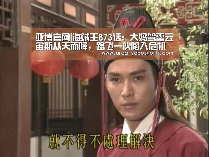 亚博官网|海贼王873话:大妈驾雷云宙斯从天而降,路飞一伙陷入危机(图2) 亚博体育