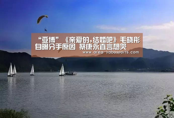 “亚博”《亲爱的,结婚吧》毛晓彤自曝分手原因 蔡康永直言想哭(图2) 亚博官网